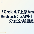 Grok 4.7 上架 Amazon Bedrock：xAI 补上企业分发这块短板