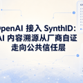 OpenAI 接入 SynthID：AI 内容溯源从厂商自证走向公共信任层