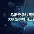 马斯克承认蒸馏 OpenAI：大模型护城河正在被自己瓦解
